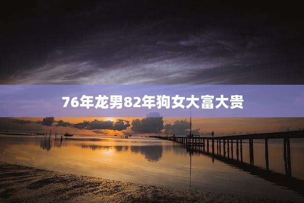 76年龙男82年狗女大富大贵
