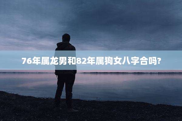 76年属龙男和82年属狗女八字合吗?
