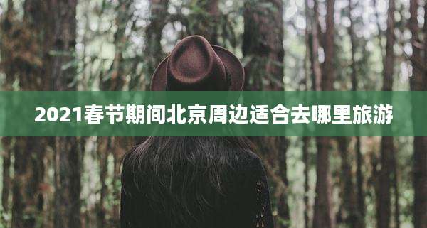 2021春节期间北京周边适合去哪里旅游