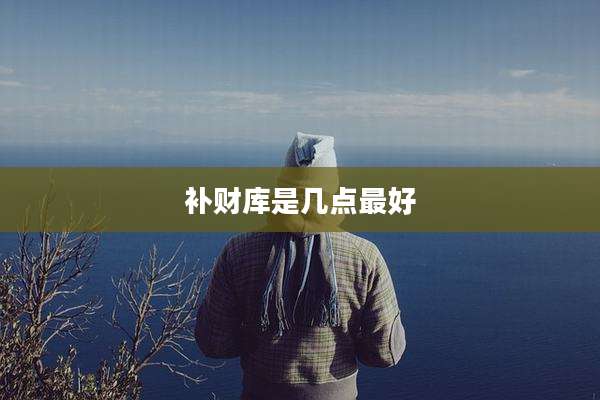 补财库是几点最好