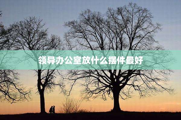 领导办公室放什么摆件最好
