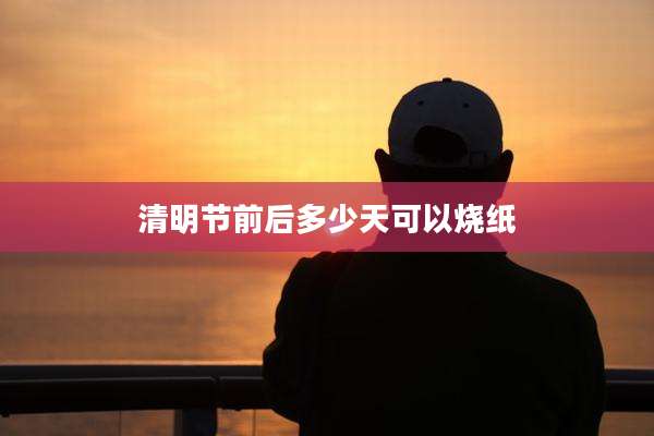 清明节前后多少天可以烧纸