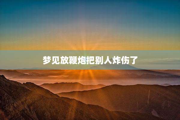 梦见放鞭炮把别人炸伤了