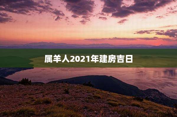 属羊人2021年建房吉日