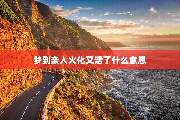 梦到亲人火化又活了什么意思