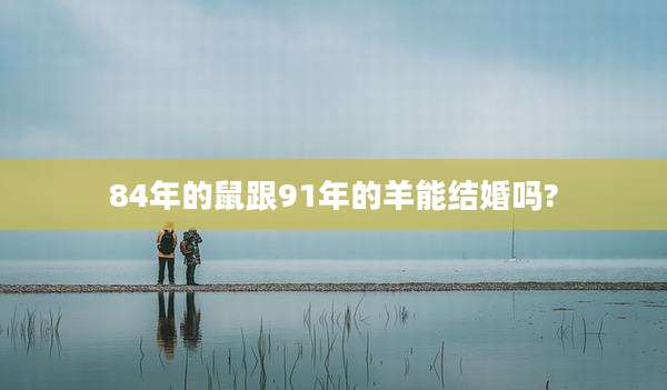 84年的鼠跟91年的羊能结婚吗?