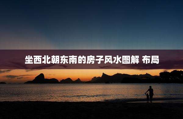坐西北朝东南的房子风水图解 布局