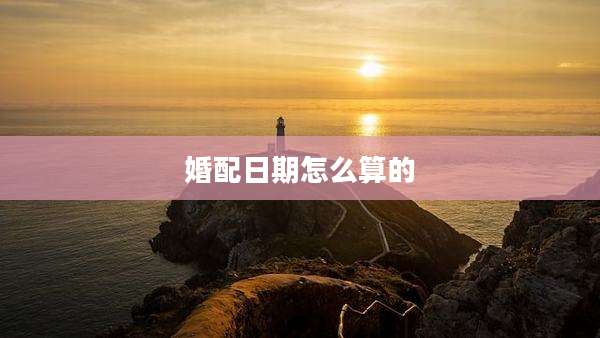 婚配日期怎么算的