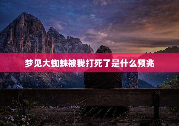 梦见大蜘蛛被我打死了是什么预兆