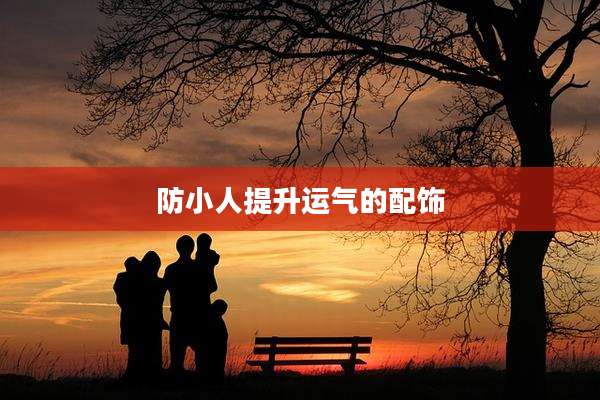 防小人提升运气的配饰