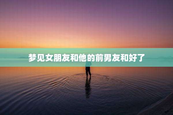 梦见女朋友和他的前男友和好了