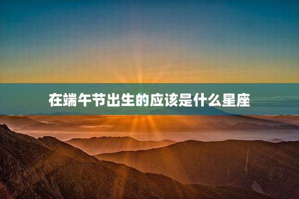 在端午节出生的应该是什么星座