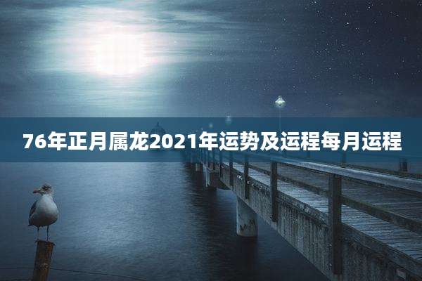 76年正月属龙2021年运势及运程每月运程