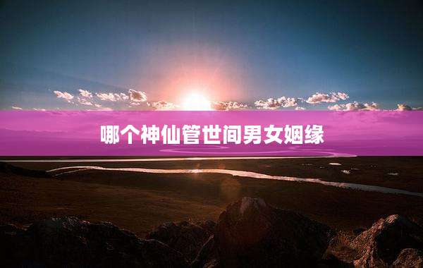 哪个神仙管世间男女姻缘