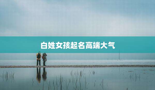 白姓女孩起名高端大气