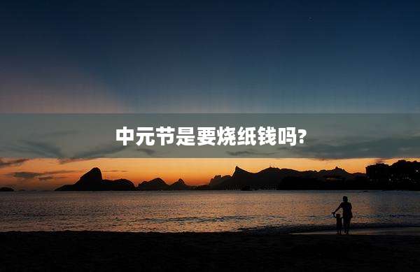 中元节是要烧纸钱吗?