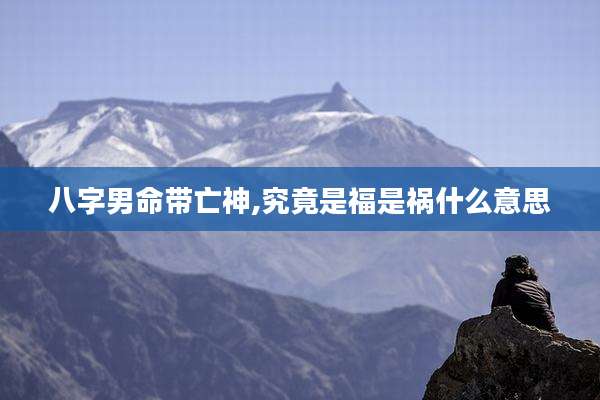 八字男命带亡神,究竟是福是祸什么意思