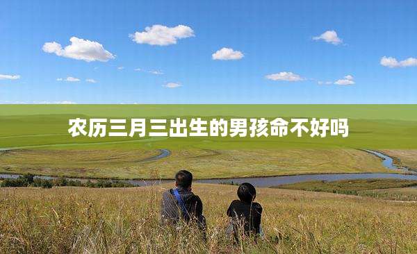 农历三月三出生的男孩命不好吗