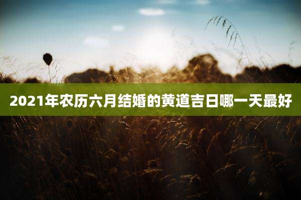 2021年农历六月结婚的黄道吉日哪一天最好