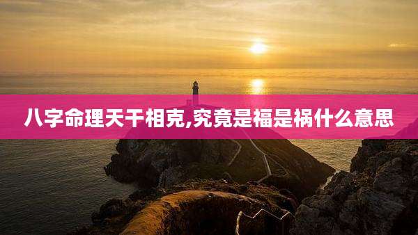 八字命理天干相克,究竟是福是祸什么意思