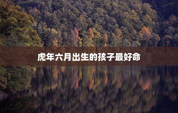 虎年六月出生的孩子最好命