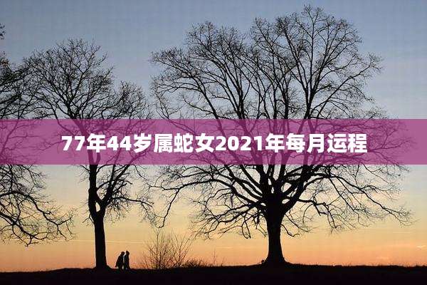 77年44岁属蛇女2021年每月运程