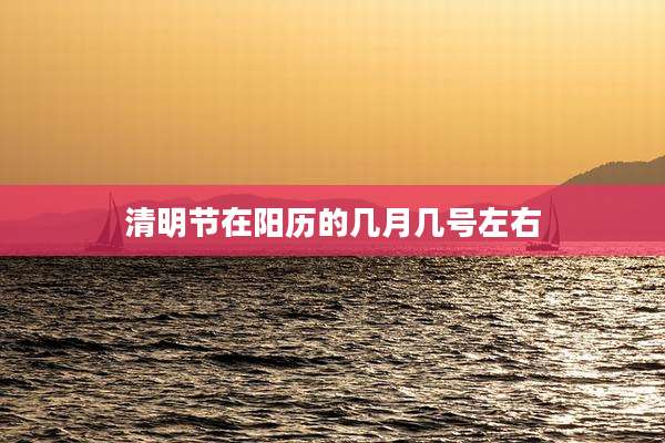 清明节在阳历的几月几号左右