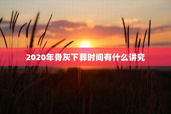 2020年骨灰下葬时间有什么讲究