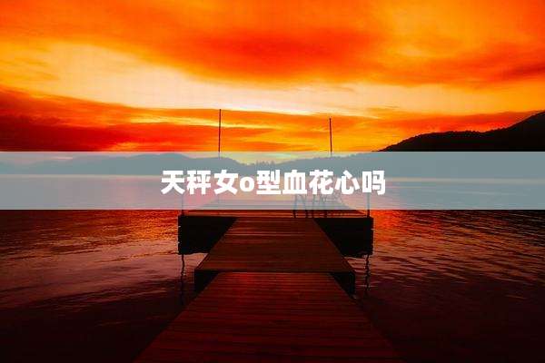 天秤女o型血花心吗