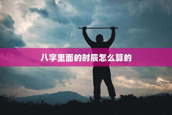 八字里面的时辰怎么算的