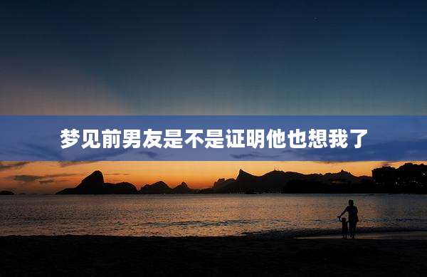 梦见前男友是不是证明他也想我了