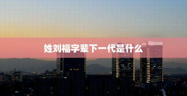 姓刘福字辈下一代是什么