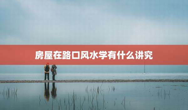 房屋在路口风水学有什么讲究