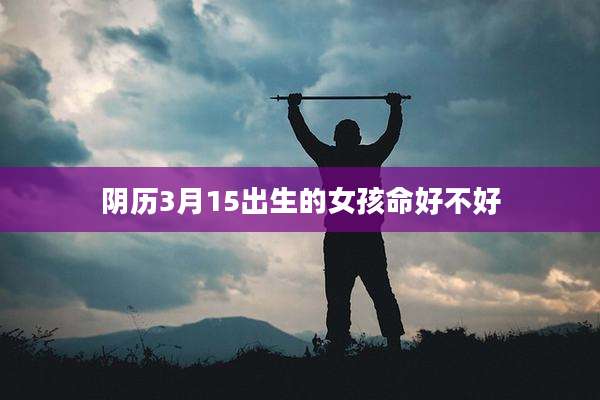 阴历3月15出生的女孩命好不好