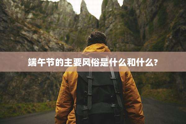 端午节的主要风俗是什么和什么?