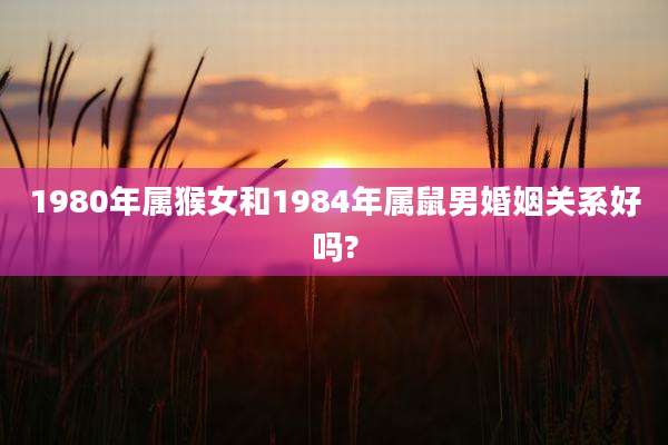 1980年属猴女和1984年属鼠男婚姻关系好吗?