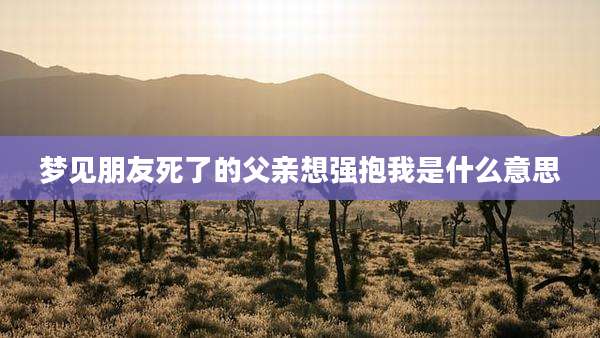 梦见朋友死了的父亲想强抱我是什么意思