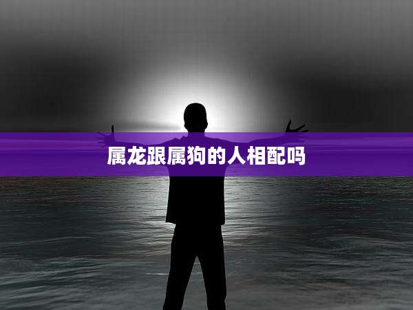 属龙跟属狗的人相配吗