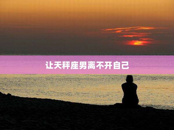 让天秤座男离不开自己