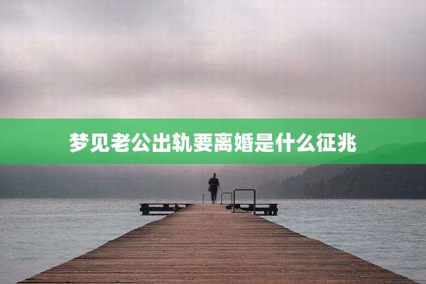 梦见老公出轨要离婚是什么征兆