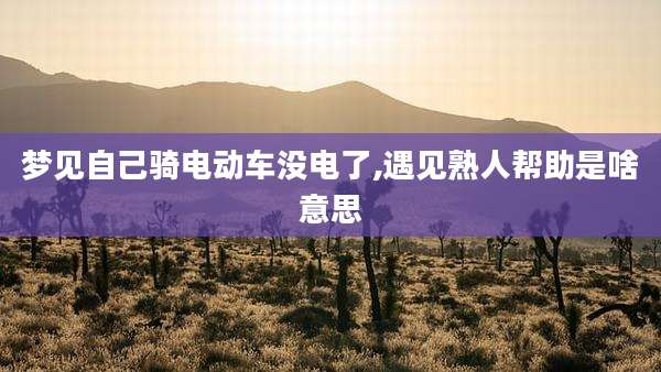 梦见自己骑电动车没电了,遇见熟人帮助是啥意思