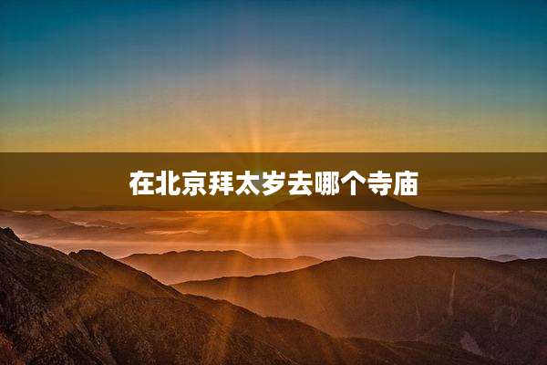 在北京拜太岁去哪个寺庙