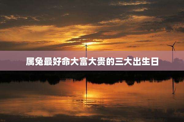 属兔最好命大富大贵的三大出生日