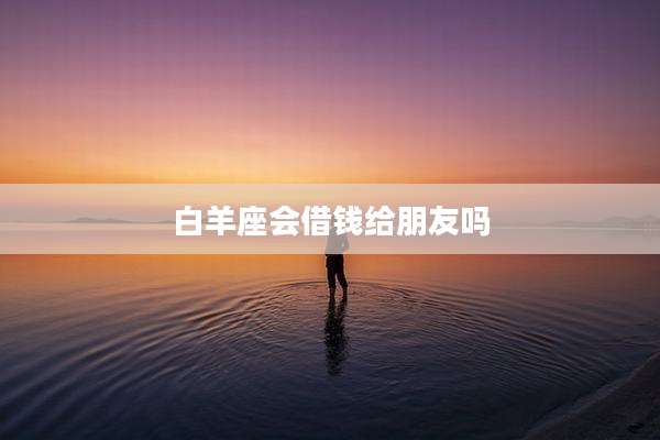 白羊座会借钱给朋友吗