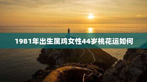 1981年出生属鸡女性44岁桃花运如何