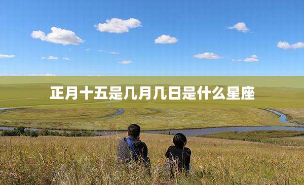 正月十五是几月几日是什么星座