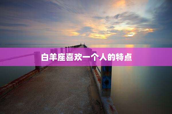白羊座喜欢一个人的特点