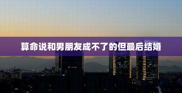 算命说和男朋友成不了的但最后结婚