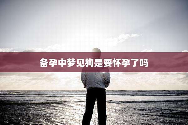 备孕中梦见狗是要怀孕了吗