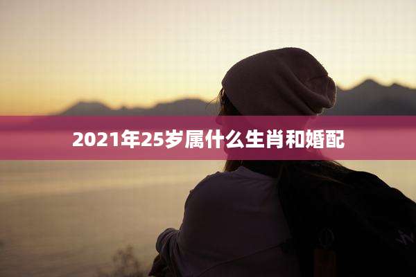 2021年25岁属什么生肖和婚配